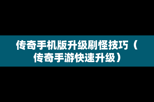 传奇手机版升级刷怪技巧（传奇手游快速升级）