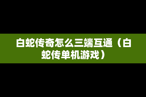 白蛇传奇怎么三端互通（白蛇传单机游戏）