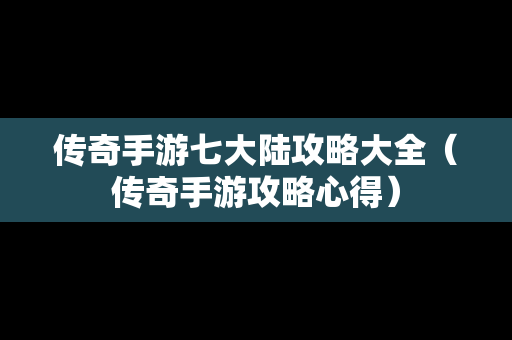 传奇手游七大陆攻略大全（传奇手游攻略心得）