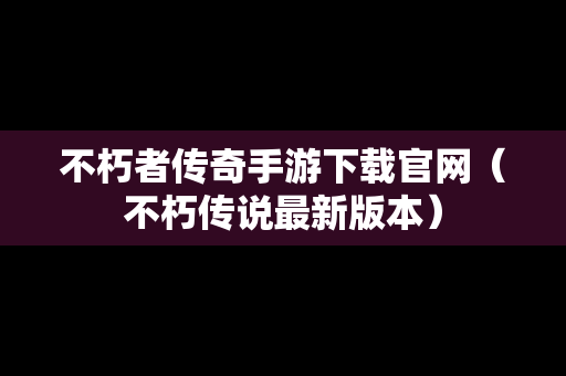 不朽者传奇手游下载官网（不朽传说最新版本）