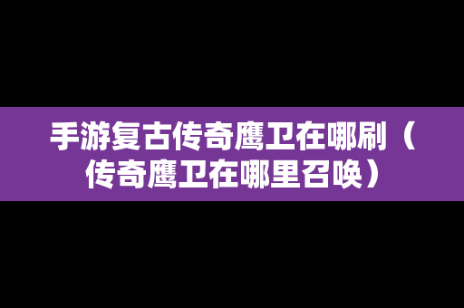 手游复古传奇鹰卫在哪刷（传奇鹰卫在哪里召唤）