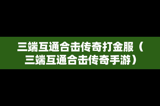 三端互通合击传奇打金服（三端互通合击传奇手游）