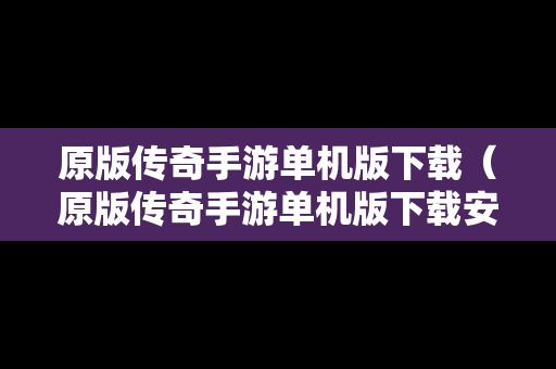 原版传奇手游单机版下载（原版传奇手游单机版下载安装）