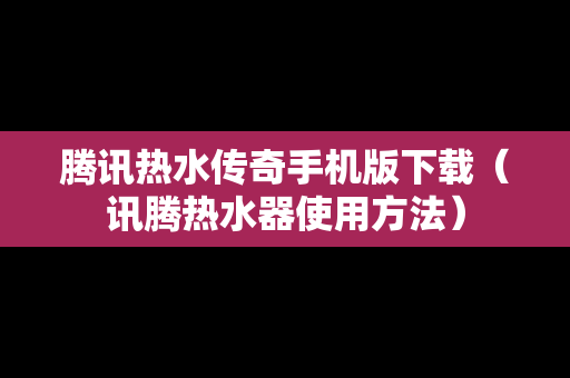 腾讯热水传奇手机版下载（讯腾热水器使用方法）