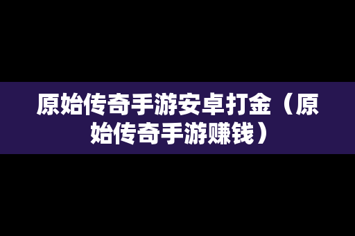 原始传奇手游安卓打金（原始传奇手游赚钱）