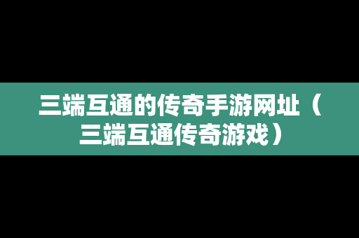 三端互通的传奇手游网址（三端互通传奇游戏）
