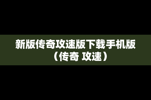 新版传奇攻速版下载手机版（传奇 攻速）