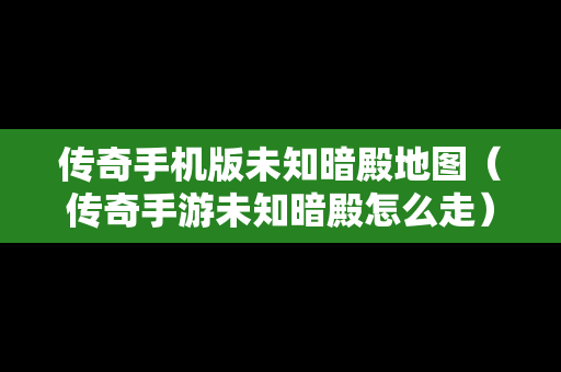 传奇手机版未知暗殿地图（传奇手游未知暗殿怎么走）