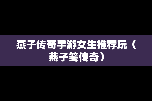 燕子传奇手游女生推荐玩（燕子笺传奇）