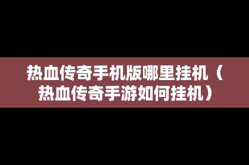 热血传奇手机版哪里挂机（热血传奇手游如何挂机）