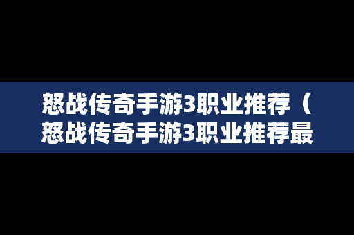 怒战传奇手游3职业推荐（怒战传奇手游3职业推荐最新）