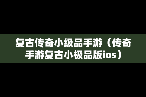 复古传奇小级品手游（传奇手游复古小极品版ios）