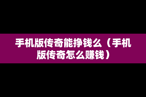 手机版传奇能挣钱么（手机版传奇怎么赚钱）
