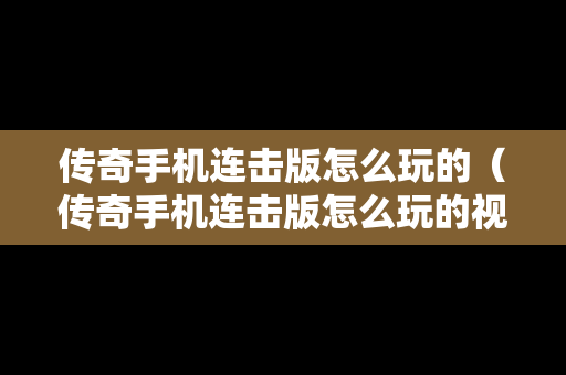 传奇手机连击版怎么玩的（传奇手机连击版怎么玩的视频）