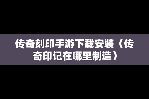 传奇刻印手游下载安装（传奇印记在哪里制造）