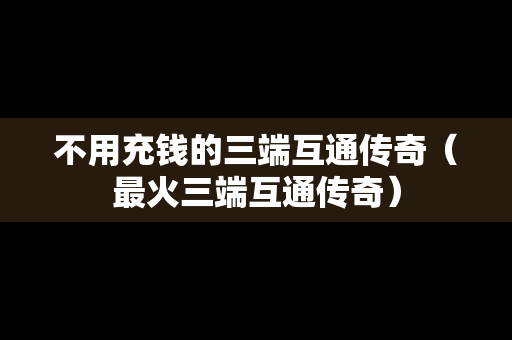 不用充钱的三端互通传奇（最火三端互通传奇）