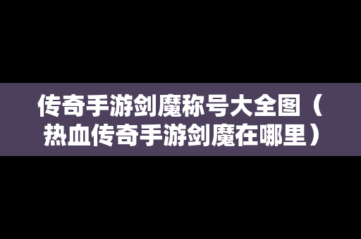 传奇手游剑魔称号大全图（热血传奇手游剑魔在哪里）