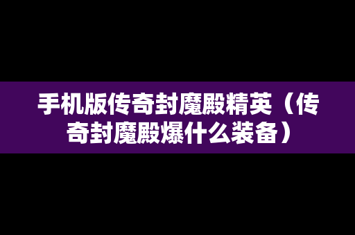 手机版传奇封魔殿精英（传奇封魔殿爆什么装备）