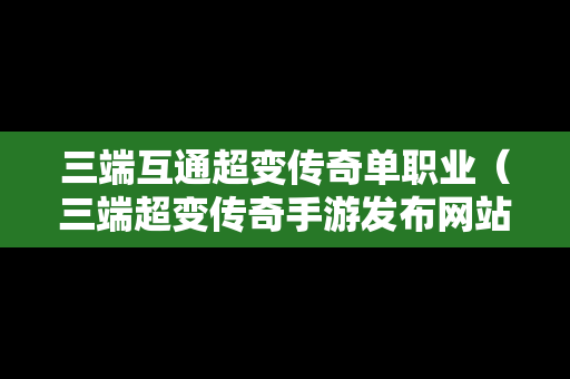 三端互通超变传奇单职业（三端超变传奇手游发布网站）