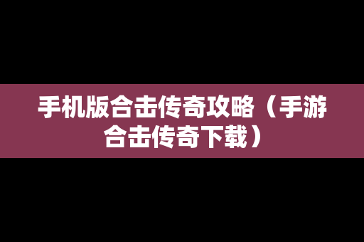 手机版合击传奇攻略（手游合击传奇下载）