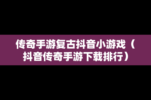 传奇手游复古抖音小游戏（抖音传奇手游下载排行）