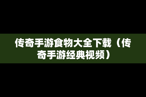 传奇手游食物大全下载（传奇手游经典视频）