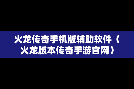 火龙传奇手机版辅助软件（火龙版本传奇手游官网）