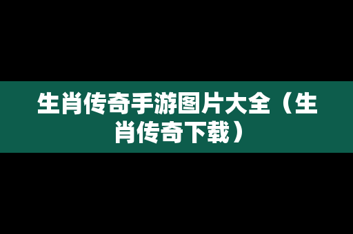 生肖传奇手游图片大全（生肖传奇下载）