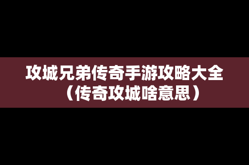 攻城兄弟传奇手游攻略大全（传奇攻城啥意思）