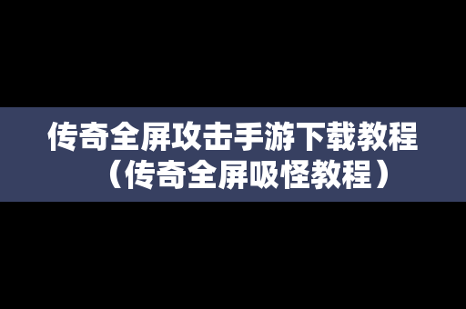 传奇全屏攻击手游下载教程（传奇全屏吸怪教程）