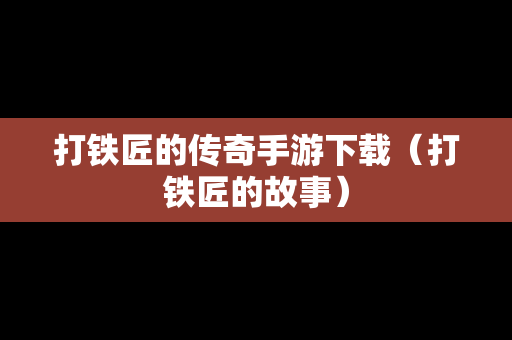 打铁匠的传奇手游下载（打铁匠的故事）