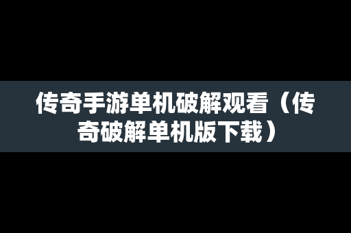 传奇手游单机破解观看（传奇破解单机版下载）