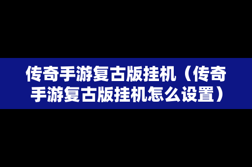 传奇手游复古版挂机（传奇手游复古版挂机怎么设置）