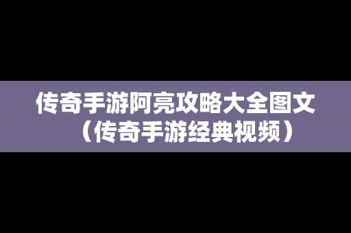 传奇手游阿亮攻略大全图文（传奇手游经典视频）