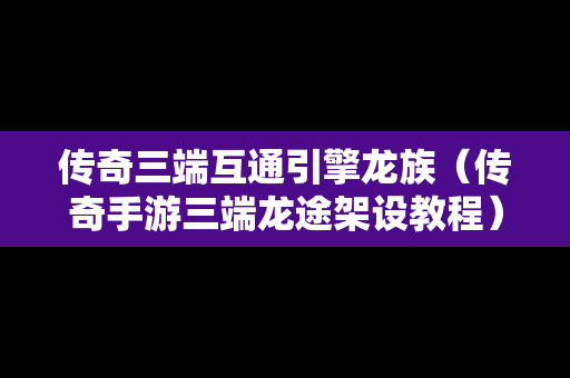 传奇三端互通引擎龙族（传奇手游三端龙途架设教程）