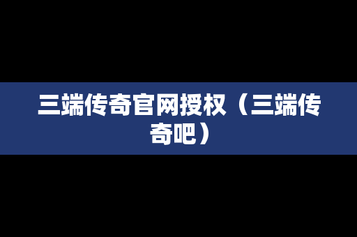 三端传奇官网授权（三端传奇吧）