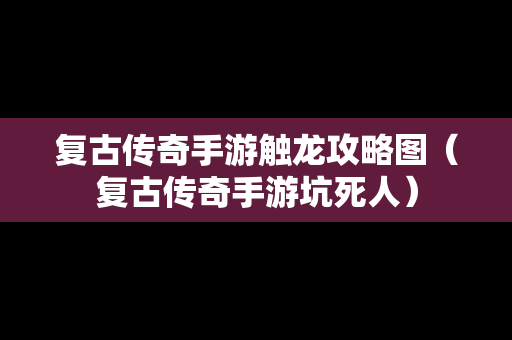 复古传奇手游触龙攻略图（复古传奇手游坑死人）