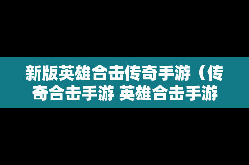 新版英雄合击传奇手游（传奇合击手游 英雄合击手游）
