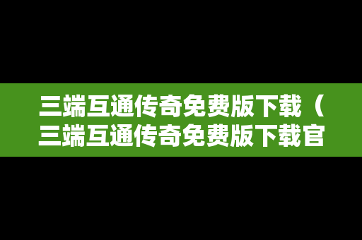 三端互通传奇免费版下载（三端互通传奇免费版下载官网）
