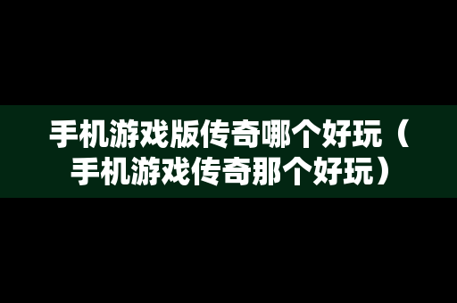 手机游戏版传奇哪个好玩（手机游戏传奇那个好玩）