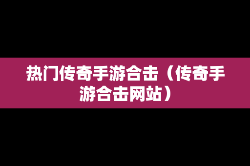 热门传奇手游合击（传奇手游合击网站）