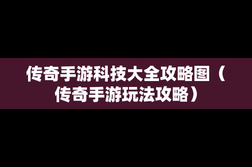 传奇手游科技大全攻略图（传奇手游玩法攻略）