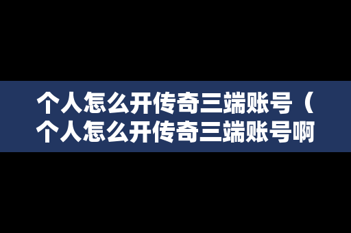 个人怎么开传奇三端账号（个人怎么开传奇三端账号啊）