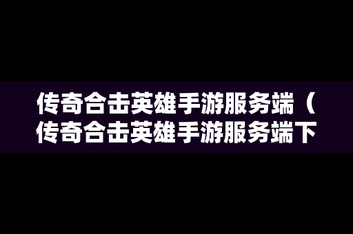 传奇合击英雄手游服务端（传奇合击英雄手游服务端下载）