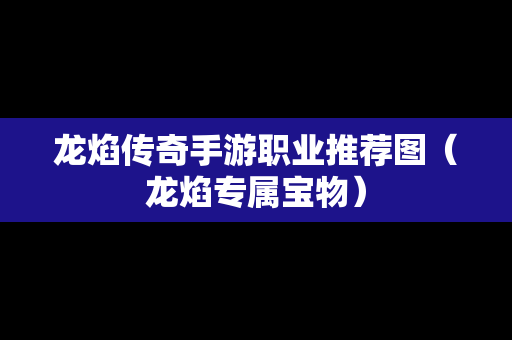龙焰传奇手游职业推荐图（龙焰专属宝物）