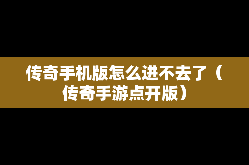 传奇手机版怎么进不去了（传奇手游点开版）