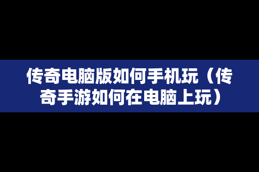 传奇电脑版如何手机玩（传奇手游如何在电脑上玩）