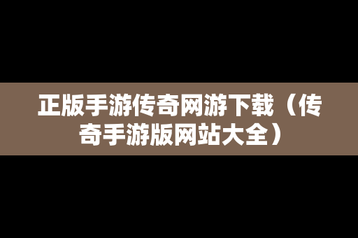 正版手游传奇网游下载（传奇手游版网站大全）