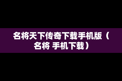 名将天下传奇下载手机版（名将 手机下载）
