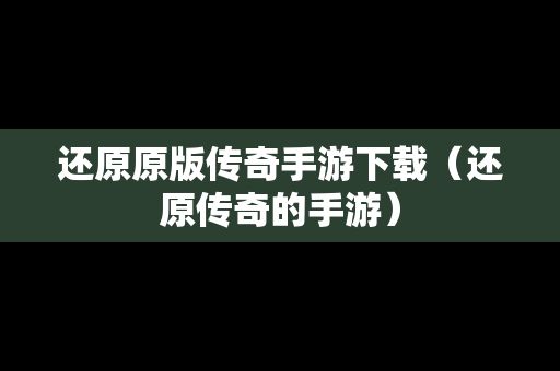 还原原版传奇手游下载（还原传奇的手游）